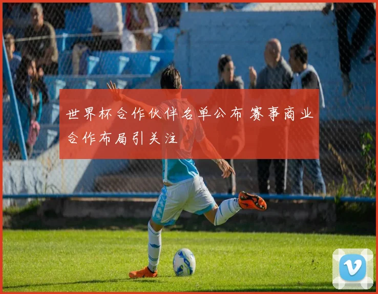 世界杯合作伙伴名单公布 赛事商业合作布局引关注