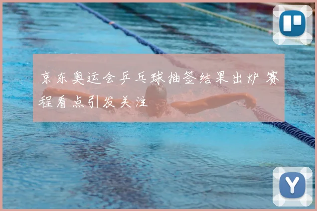 京东奥运会乒乓球抽签结果出炉 赛程看点引发关注