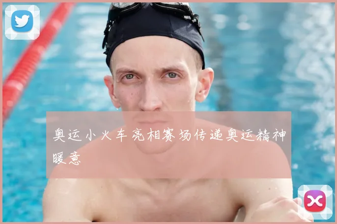 奥运小火车亮相赛场传递奥运精神暖意