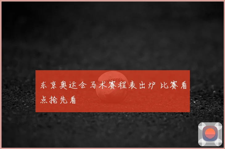 东京奥运会马术赛程表出炉 比赛看点抢先看