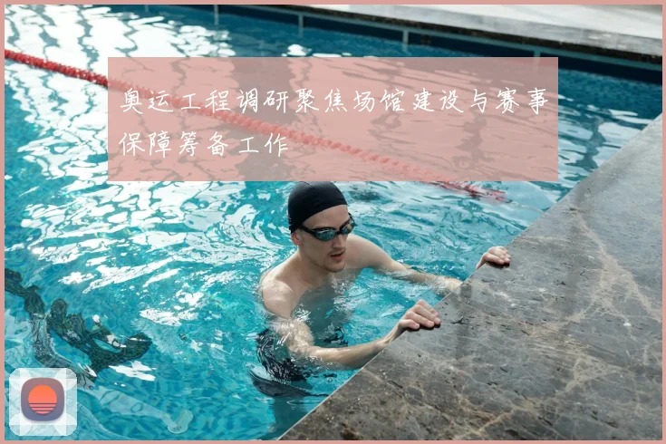奥运工程调研聚焦场馆建设与赛事保障筹备工作