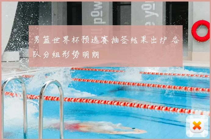 男篮世界杯预选赛抽签结果出炉 各队分组形势明朗