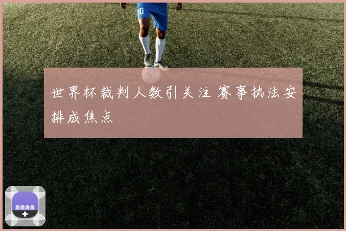 世界杯裁判人数引关注 赛事执法安排成焦点