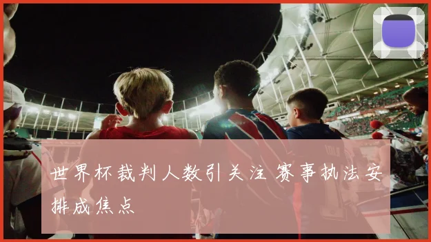 世界杯裁判人数引关注 赛事执法安排成焦点