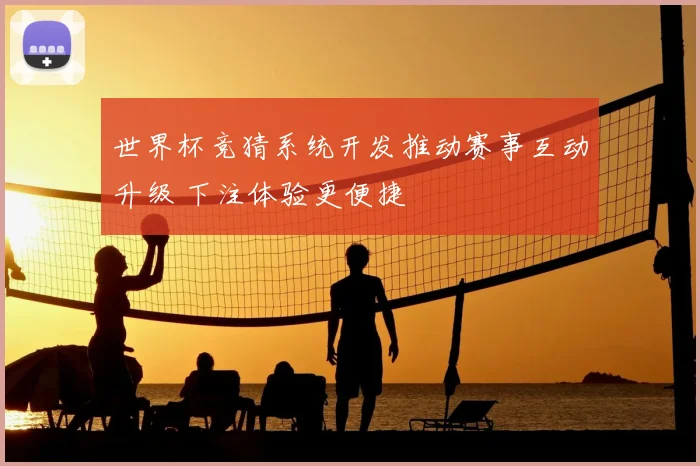 世界杯竞猜系统开发推动赛事互动升级 下注体验更便捷