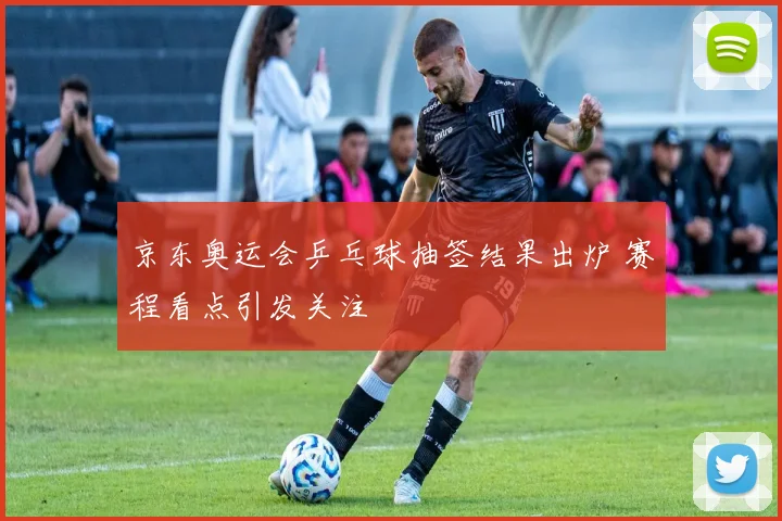 京东奥运会乒乓球抽签结果出炉 赛程看点引发关注