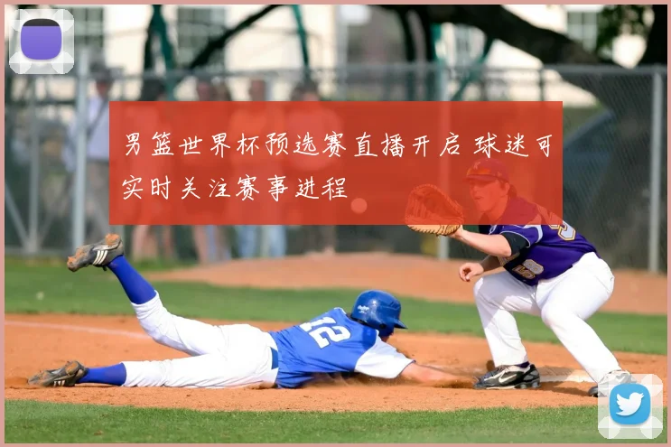 男篮世界杯预选赛直播开启 球迷可实时关注赛事进程