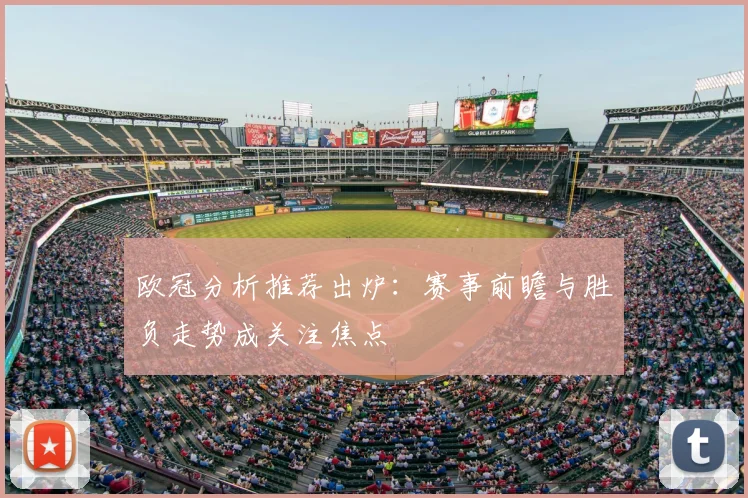 欧冠分析推荐出炉:赛事前瞻与胜负走势成关注焦点