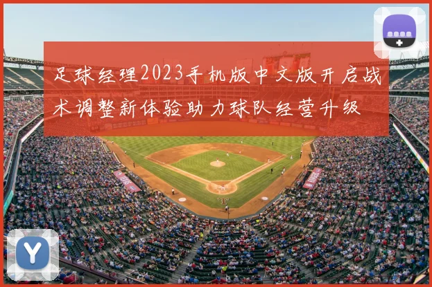 足球经理2023手机版中文版开启战术调整新体验助力球队经营升级