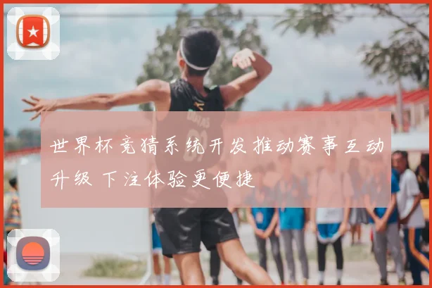 世界杯竞猜系统开发推动赛事互动升级 下注体验更便捷